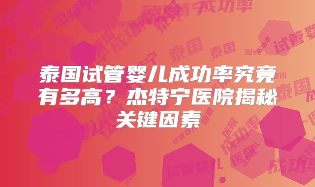 泰国试管婴儿成功率究竟有多高？杰特宁医院揭秘关键因素