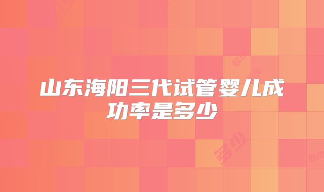 山东海阳三代试管婴儿成功率是多少