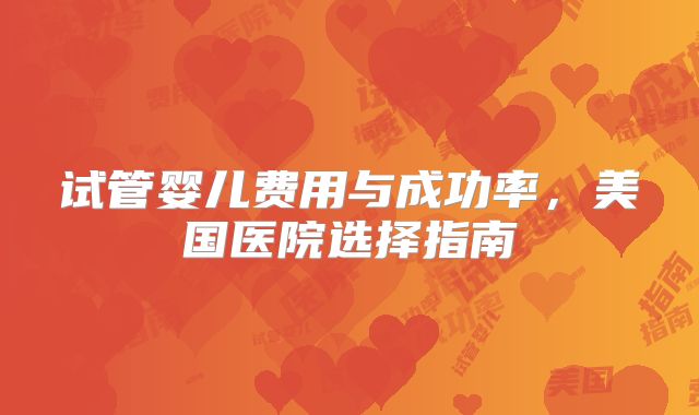 试管婴儿费用与成功率，美国医院选择指南