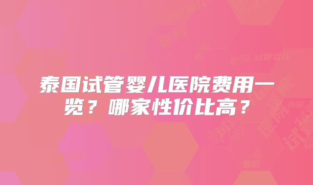 泰国试管婴儿医院费用一览？哪家性价比高？