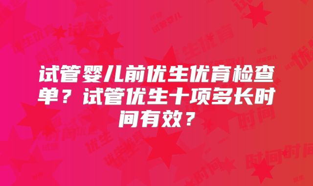 试管婴儿前优生优育检查单？试管优生十项多长时间有效？