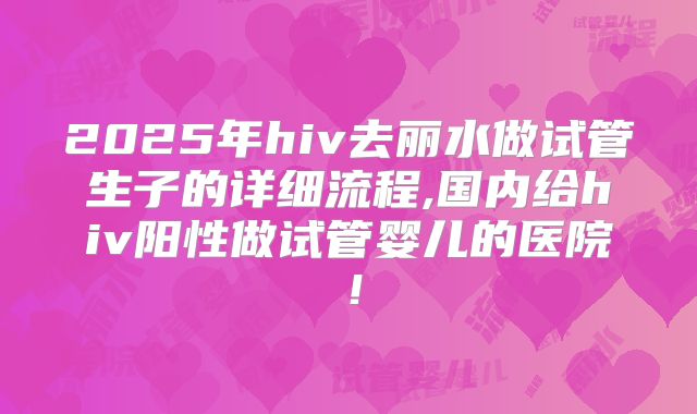 2025年hiv去丽水做试管生子的详细流程,国内给hiv阳性做试管婴儿的医院！