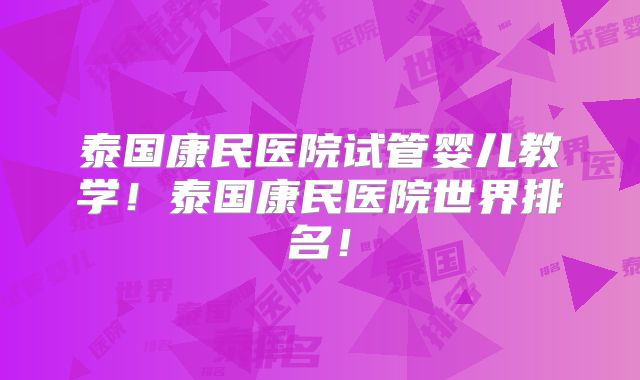 泰国康民医院试管婴儿教学！泰国康民医院世界排名！