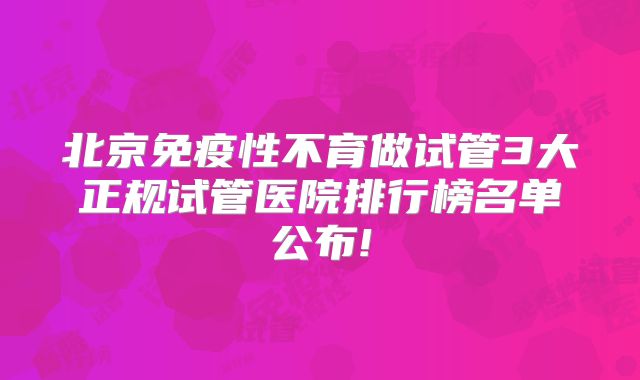 北京免疫性不育做试管3大正规试管医院排行榜名单公布!