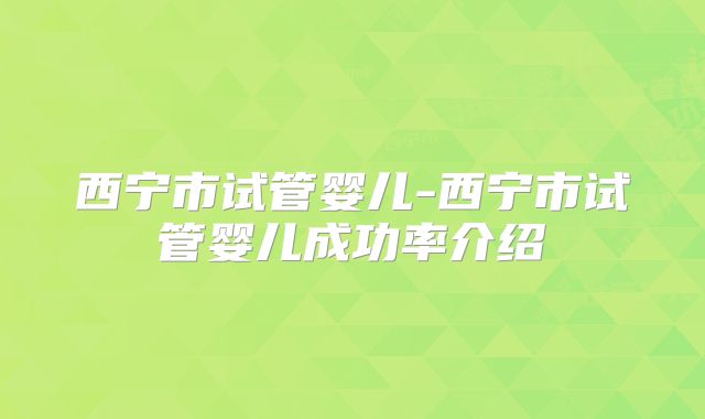 西宁市试管婴儿-西宁市试管婴儿成功率介绍