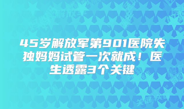 45岁解放军第901医院失独妈妈试管一次就成！医生透露3个关键