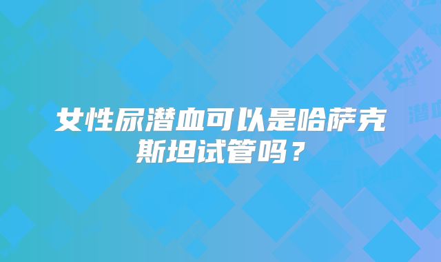 女性尿潜血可以是哈萨克斯坦试管吗？