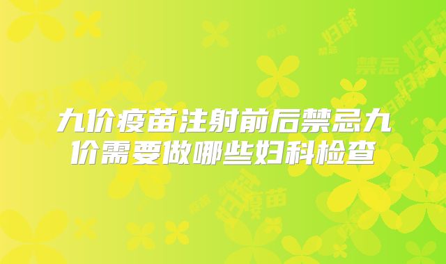 九价疫苗注射前后禁忌九价需要做哪些妇科检查
