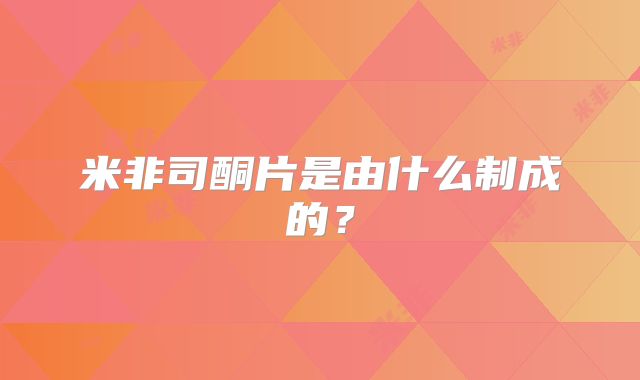 米非司酮片是由什么制成的？