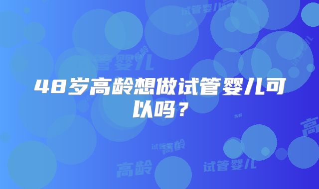 48岁高龄想做试管婴儿可以吗？