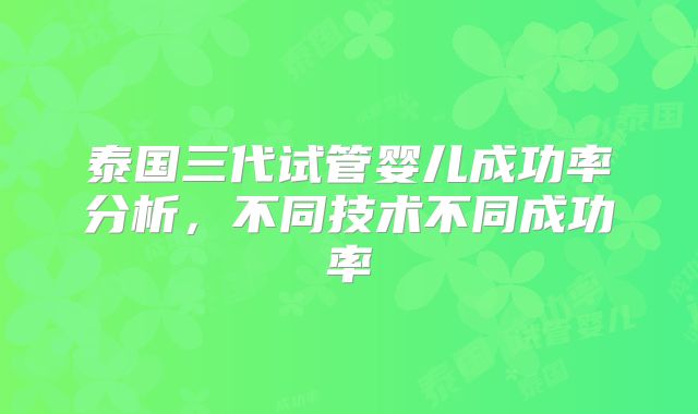 泰国三代试管婴儿成功率分析，不同技术不同成功率
