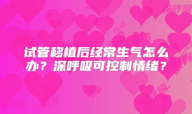 试管移植后经常生气怎么办？深呼吸可控制情绪？