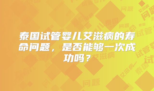 泰国试管婴儿艾滋病的寿命问题，是否能够一次成功吗？