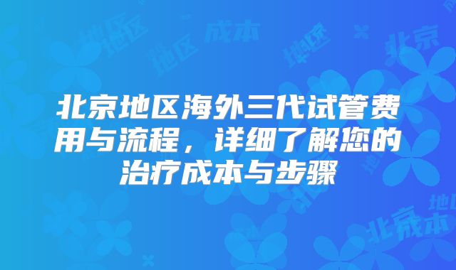 北京地区海外三代试管费用与流程，详细了解您的治疗成本与步骤