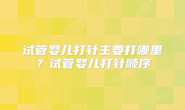 试管婴儿打针主要打哪里？试管婴儿打针顺序