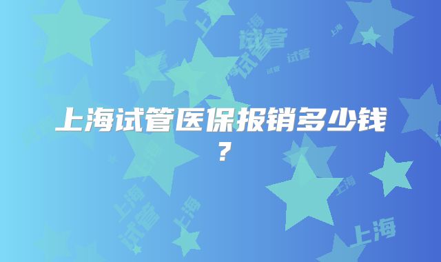 上海试管医保报销多少钱？