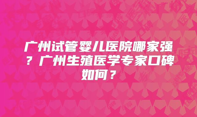 广州试管婴儿医院哪家强？广州生殖医学专家口碑如何？