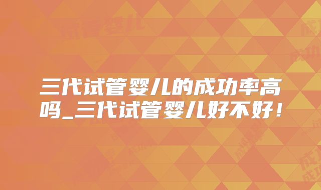 三代试管婴儿的成功率高吗_三代试管婴儿好不好！