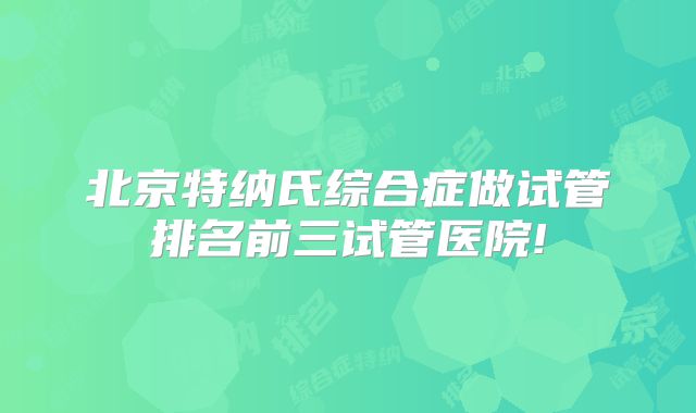 北京特纳氏综合症做试管排名前三试管医院!