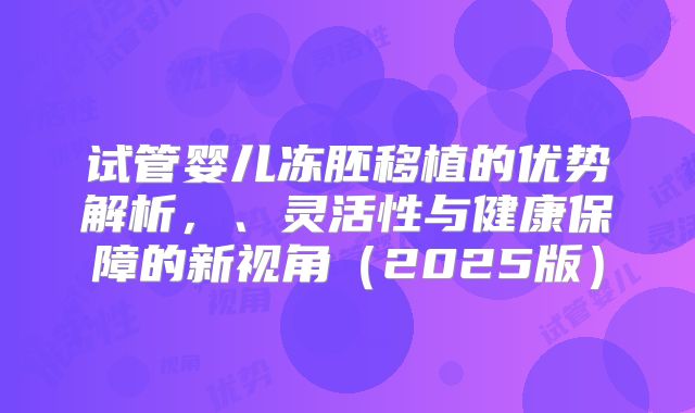 试管婴儿冻胚移植的优势解析，、灵活性与健康保障的新视角（2025版）