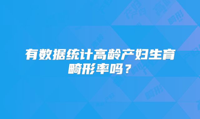有数据统计高龄产妇生育畸形率吗?