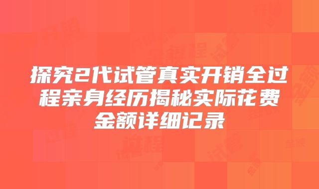 探究2代试管真实开销全过程亲身经历揭秘实际花费金额详细记录