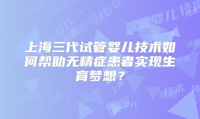 上海三代试管婴儿技术如何帮助无精症患者实现生育梦想？