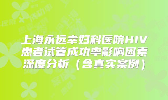 上海永远幸妇科医院HIV患者试管成功率影响因素深度分析（含真实案例）