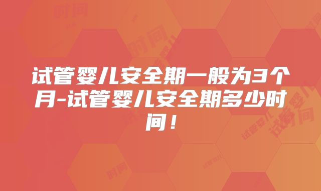 试管婴儿安全期一般为3个月-试管婴儿安全期多少时间！