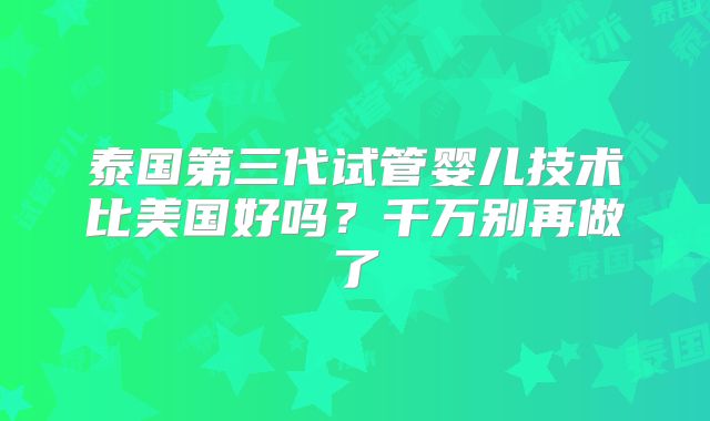 泰国第三代试管婴儿技术比美国好吗？千万别再做了