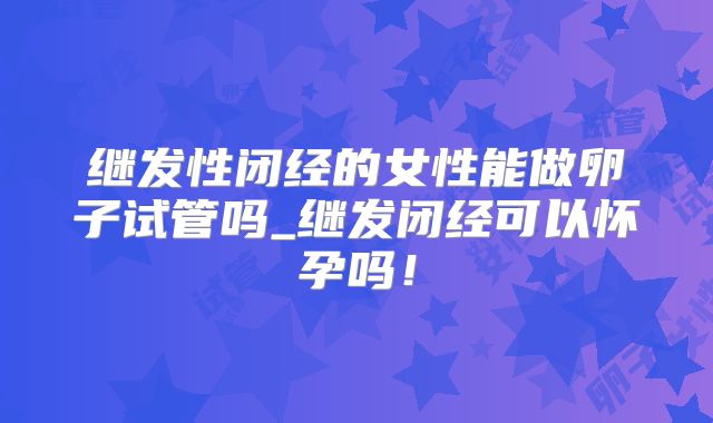 继发性闭经的女性能做卵子试管吗_继发闭经可以怀孕吗!
