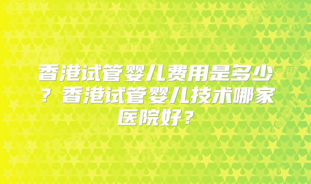 香港试管婴儿费用是多少？香港试管婴儿技术哪家医院好？