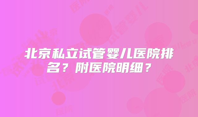 北京私立试管婴儿医院排名?附医院明细?