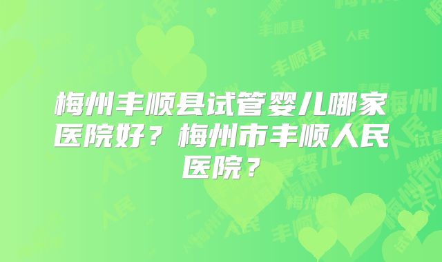 梅州丰顺县试管婴儿哪家医院好？梅州市丰顺人民医院？
