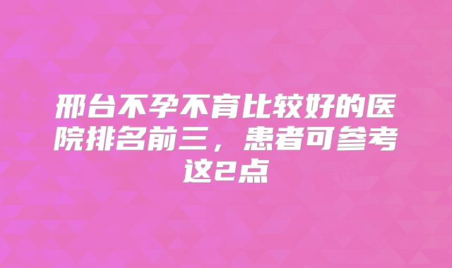 邢台不孕不育比较好的医院排名前三，患者可参考这2点