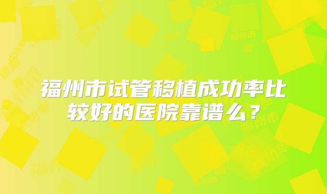 福州市试管移植成功率比较好的医院靠谱么？
