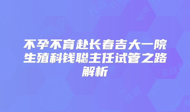 不孕不育赴长春吉大一院生殖科钱聪主任试管之路解析