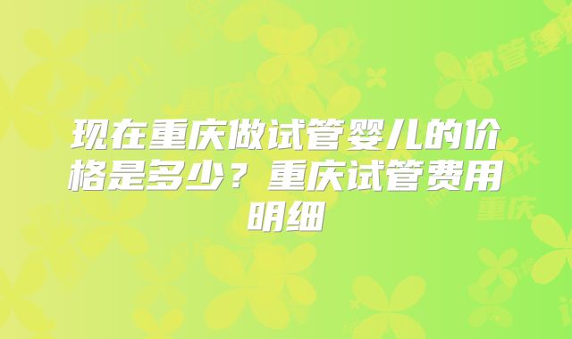 现在重庆做试管婴儿的价格是多少？重庆试管费用明细