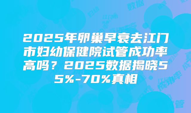 2025年卵巢早衰去江门市妇幼保健院试管成功率高吗？2025数据揭晓55%-70%真相