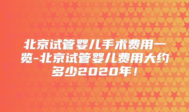 北京试管婴儿手术费用一览-北京试管婴儿费用大约多少2020年！
