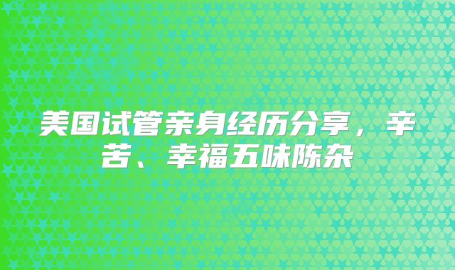 美国试管亲身经历分享，辛苦、幸福五味陈杂