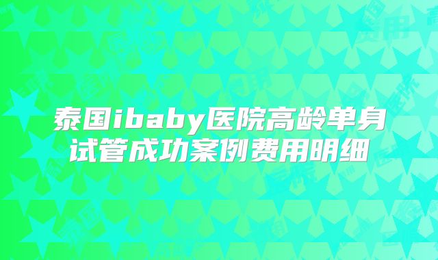 泰国ibaby医院高龄单身试管成功案例费用明细