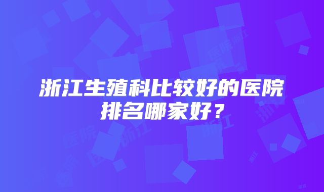 浙江生殖科比较好的医院排名哪家好？