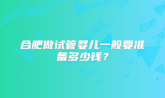 合肥做试管婴儿一般要准备多少钱？