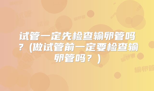 试管一定先检查输卵管吗？(做试管前一定要检查输卵管吗？)