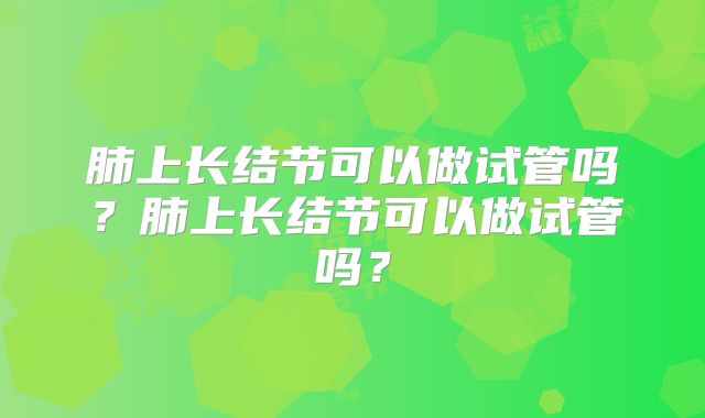 肺上长结节可以做试管吗?肺上长结节可以做试管吗?
