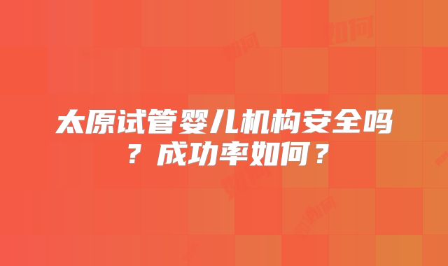 太原试管婴儿机构安全吗？成功率如何？