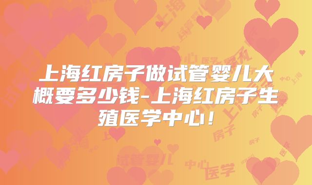 上海红房子做试管婴儿大概要多少钱-上海红房子生殖医学中心！