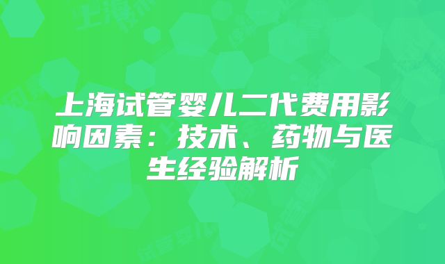 上海试管婴儿二代费用影响因素：技术、药物与医生经验解析