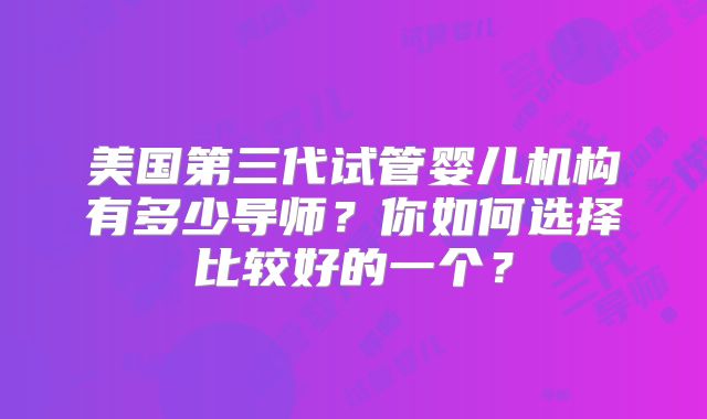 美国第三代试管婴儿机构有多少导师？你如何选择比较好的一个？